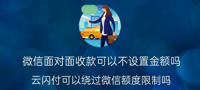 微信面对面收款可以不设置金额吗 云闪付可以绕过微信额度限制吗？